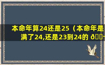 本命年算24还是25（本命年是满了24,还是23到24的 🐬 那一年 🐺 ）